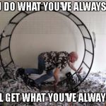 Human Hamster Wheel | IF YOU DO WHAT YOU'VE ALWAYS DONE; YOU'LL GET WHAT YOU'VE ALWAYS GOT | image tagged in human hamster wheel | made w/ Imgflip meme maker