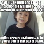 Gee... smarter than some | AMERICAN born and raised... Yo Uncle Donald will not be shipping ANYONE to Guatemala, in 2017! Sending prayers up,though... to help all of you STUCK in that BOX of CRACKERS! | image tagged in dave chappelle,sarcasm,political humor,happy,democrats,wisdom | made w/ Imgflip meme maker