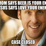 Adam Sandler | MY MOM SAYS BEER IS YOUR ENEMY. JESUS SAYS LOVE YOUR ENEMY. CASE CLOSED | image tagged in adam sandler | made w/ Imgflip meme maker