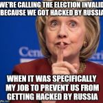 Hillary Shhhh | WE'RE CALLING THE ELECTION INVALID BECAUSE WE GOT HACKED BY RUSSIA; WHEN IT WAS SPECIFICALLY MY JOB TO PREVENT US FROM GETTING HACKED BY RUSSIA | image tagged in hillary shhhh | made w/ Imgflip meme maker