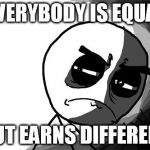 you what have you done (rage comics) | EVERYBODY IS EQUAL; BUT EARNS DIFFERENT | image tagged in you what have you done rage comics | made w/ Imgflip meme maker