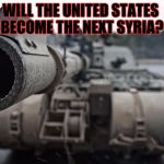 Have we learned nothing from what prompted the Syrian War??  Has the world gone crazy?? | WILL THE UNITED STATES BECOME THE NEXT SYRIA? | image tagged in battle tank,meme,anti trump meme | made w/ Imgflip meme maker