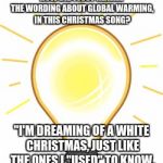 Lightbulb | HOW DID I JUST REALIZE THE WORDING ABOUT GLOBAL WARMING, IN THIS CHRISTMAS SONG? "I'M DREAMING OF A WHITE CHRISTMAS, JUST LIKE THE ONES I "USED" TO KNOW. | image tagged in lightbulb | made w/ Imgflip meme maker