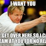 Gordon Ramsay | I WANT YOU; TO GET OVER HERE SO I CAN SCREAM AT YOU FOR NO REASON | image tagged in gordon ramsay | made w/ Imgflip meme maker