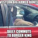 Western Big Armed Bunyip | WESTERN BIG ARMED BUNYIP; DAILY COMMUTE TO BURGER KING | image tagged in western big armed bunyip | made w/ Imgflip meme maker
