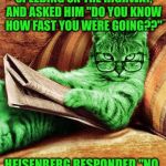 Factual RayCat | A COP STOPPED HEISENBERG SPEEDING ON THE HIGHWAY, AND ASKED HIM "DO YOU KNOW HOW FAST YOU WERE GOING??"; HEISENBERG RESPONDED "NO, BUT I KNOW WHERE I AM." | image tagged in factual raycat,memes | made w/ Imgflip meme maker