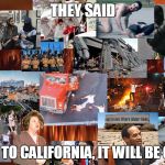 california | THEY SAID; MOVE TO CALIFORNIA, IT WILL BE GREAT | image tagged in california | made w/ Imgflip meme maker