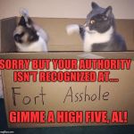 fort asshole | SORRY BUT YOUR AUTHORITY ISN'T RECOGNIZED AT.... GIMME A HIGH FIVE, AL! | image tagged in fort asshole | made w/ Imgflip meme maker