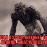 Skyrim Frost Troll | SHOULD A SCARY INTERNET TROLL COME AROUND, WHAT WOULD YOU DO? | image tagged in skyrim frost troll | made w/ Imgflip meme maker
