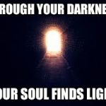 Light at the end of tunnel | THROUGH YOUR DARKNESS; YOUR SOUL FINDS LIGHT | image tagged in light at the end of tunnel | made w/ Imgflip meme maker