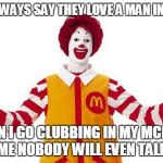 Ronald mcdonald on clubbing. | WOMEN ALWAYS SAY THEY LOVE A MAN IN UNIFORM. BUT WHEN I GO CLUBBING IN MY MCDONALD'S COSTUME NOBODY WILL EVEN TALK TO ME. | image tagged in ronald mcdonald | made w/ Imgflip meme maker