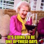Betty White Wine | IT'S GOING TO BE ONE OF THOSE DAYS | image tagged in betty white wine | made w/ Imgflip meme maker
