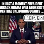 Obama on California Quakes | IN JUST A MOMENT PRESIDENT BARRACK OBAMA WILL ADDRESS THE CENTRAL CALIFORNIA QUAKES . . . BAN GUNS! | image tagged in obama oval office,gun control,california quakes | made w/ Imgflip meme maker