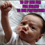 Be thankful for your life...It may not have been planned!!! | TO MY DAD FOR FOR FAILING TO USE PROTECTION | image tagged in baby raising fist,memes,baby,funny | made w/ Imgflip meme maker
