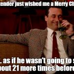 I drank all the holiday spirit.  | The bartender just wished me a Merry Christmas. Pfft. as if he wasn't going to see me about 21 more times before then. | image tagged in funny meme,christmas,drinking,don draper | made w/ Imgflip meme maker
