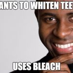 Black Man Smiling | WANTS TO WHITEN TEETH; USES BLEACH | image tagged in black man smiling | made w/ Imgflip meme maker