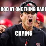 ND Jim Harbaugh | YOUR GOOD AT ONE THING HARBAUGH; CRYING | image tagged in nd jim harbaugh | made w/ Imgflip meme maker