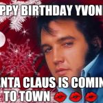 Christmas Elvis | HAPPY BIRTHDAY YVONNE SANTA CLAUS IS COMING TO TOWN  | image tagged in christmas elvis | made w/ Imgflip meme maker