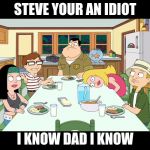 American Dad; Smith Family Dinner | STEVE YOUR AN IDIOT; I KNOW DAD I KNOW | image tagged in american dad smith family dinner | made w/ Imgflip meme maker
