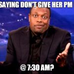 dumbass | SO YOUR SAYING DON'T GIVE HER PM MEDICINE; @ 7:30 AM? | image tagged in dumbass | made w/ Imgflip meme maker