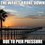 Ocean Beach Pier | THE WAVES BROKE DOWN; DUE TO PIER PRESSURE | image tagged in ocean beach pier | made w/ Imgflip meme maker