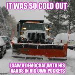 Pa-rum-pum-tss! | IT WAS SO COLD OUT; I SAW A DEMOCRAT WITH HIS HANDS IN HIS OWN POCKETS | image tagged in snowplow,democrat | made w/ Imgflip meme maker