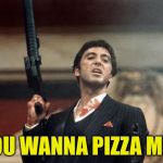 Scarface | YOU WANNA PIZZA ME? | image tagged in scarface,memes | made w/ Imgflip meme maker