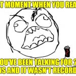 that moment when | THAT MOMENT WHEN YOU REALIZE; YOU'VE BEEN TALKING FOR 20 MINS AND IT WASN'T RECORDING | image tagged in that moment when | made w/ Imgflip meme maker