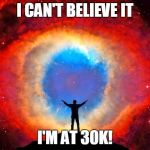 Rejoice! | I CAN'T BELIEVE IT; I'M AT 30K! | image tagged in in awe of the helix nebula,points | made w/ Imgflip meme maker
