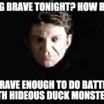 Feeling brave tonight? How brave?

Brave enough to do battle with hideous duck monsters? | FEELING BRAVE TONIGHT? HOW BRAVE? BRAVE ENOUGH TO DO BATTLE WITH HIDEOUS DUCK MONSTERS? | image tagged in the dragon master,duck,runequest | made w/ Imgflip meme maker