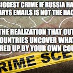 crime scence | THE BIGGEST CRIME IF RUSSIA HACKED HILLARYS EMAILS IS NOT THE HACKING; BUT THE REALIZATION THAT OUTSIDE COUNTRIES UNCOVER WHATS COVERED UP BY YOUR OWN COUNTRY | image tagged in crime scence | made w/ Imgflip meme maker