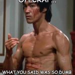 Bruce Lee | OH CRAP... WHAT YOU SAID WAS SO DUMB THAT IT PISSED OFF BRUCE LEE | image tagged in bruce lee | made w/ Imgflip meme maker
