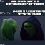 Evil Kermit | WHEN I GROW UP I WANT TO BE AN ASTRONAUT AND EXPLORE THE COSMOS; YOU NEED TO FLIP THAT WHOPPER PATTY BEFORE IT BURNS | image tagged in evil kermit | made w/ Imgflip meme maker