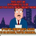 Tom Tucker | THIS JUST IN!                             A PYRAMID IS TO BE BUILT FOR EVERY NEW CABINET MEMBER; IF YOU'RE UNEMPLOYED, UNDER 15 OR RETIRED, YOU'RE WORKING.. | image tagged in tom tucker | made w/ Imgflip meme maker
