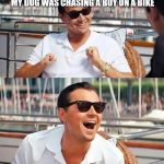 leonardo di caprio | THE COPS JUST PHONED TO SAY MY DOG WAS CHASING A BOY ON A BIKE; NO WAY I SAID, MY DOG DOESN'T OWN A BIKE | image tagged in leonardo di caprio | made w/ Imgflip meme maker
