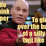 captain picard | But do you think it proper; ,,, To gloat over the butthurt  of a silly little    twit like that? | image tagged in captain picard | made w/ Imgflip meme maker