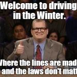 Bashing through the snow, in a beat up Chevrolet...  | Welcome to driving in the Winter. Where the lines are made up and the laws don't matter. | image tagged in drew carey whose line,funny meme,snow,driving | made w/ Imgflip meme maker