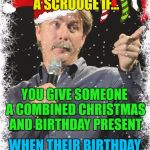 Or a birthday and Christmas gift in July... | YOU MIGHT BE A SCROOGE IF... YOU GIVE SOMEONE A COMBINED CHRISTMAS AND BIRTHDAY PRESENT; WHEN THEIR BIRTHDAY IS IN JULY... | image tagged in you might be a scrooge if,memes,christmas,scrooge,christmas presents,jeff foxworthy | made w/ Imgflip meme maker