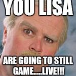 still game | YOU LISA; ARE GOING TO STILL GAME.....LIVE!!! | image tagged in still game | made w/ Imgflip meme maker