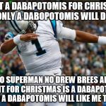 Cam Newton Dab | I WANT A DABAPOTOMIS FOR CHRISTMAS ONLY A DABOPOTOMIS WILL DO; NO SUPERMAN NO DREW BREES ALL I WANT FOR CHRISTMAS IS A DABAPOTOMIS AND A DABAPOTOMIS WILL LIKE ME TOO!! | image tagged in cam newton dab | made w/ Imgflip meme maker
