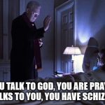 The Excorcist | IF YOU TALK TO GOD, YOU ARE PRAYING; IF GOD TALKS TO YOU, YOU HAVE SCHIZOPHRENIA | image tagged in the excorcist | made w/ Imgflip meme maker