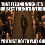 Slash has a job to do | THAT FEELING WHEN IT'S YOUR BEST FRIEND'S WEDDING; BUT YOU JUST GOTTA PLAY GUITAR | image tagged in slash has a job to do | made w/ Imgflip meme maker
