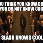 Slash has a job to do | YOU THINK YOU KNOW COOL YOU DO NOT KNOW COOL; SLASH KNOWS COOL | image tagged in slash has a job to do | made w/ Imgflip meme maker