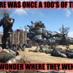 Fallout 4 | THERE WAS ONCE A 100'S OF THEM; I WONDER WHERE THEY WENT | image tagged in fallout 4 | made w/ Imgflip meme maker