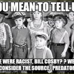 Little rascals  | YOU MEAN TO TELL US; WE WERE RACIST, BILL COSBY? ?
WELL, CONSIDER THE SOURCE,  PREDATOR | image tagged in little rascals | made w/ Imgflip meme maker