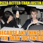 The Final Pizza Meme | WHY IS PIZZA BETTER THAN JUSTIN BIEBER? BECAUSE ANYTHING IS BETTER THAN JUSTIN BIEBER | image tagged in justin bieber,memes | made w/ Imgflip meme maker