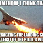 cool your jets | SOMEHOW, I THINK THAT; RETRACTING THE LANDING GEAR IS THE LEAST OF THE PILOT'S WORRIES | image tagged in cool your jets | made w/ Imgflip meme maker