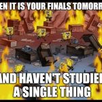 Spongebob Riot | WHEN IT IS YOUR FINALS TOMORROW; AND HAVEN'T STUDIED A SINGLE THING | image tagged in spongebob riot | made w/ Imgflip meme maker