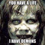 Get A Life | YOU HAVE A LIFE; I HAVE DEMONS | image tagged in exorcist,demons,truth,truth hurts,statuses | made w/ Imgflip meme maker