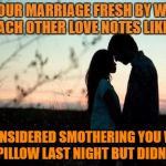 love notes | KEEP YOUR MARRIAGE FRESH BY WRITING EACH OTHER LOVE NOTES LIKE... "I CONSIDERED SMOTHERING YOU WITH A PILLOW LAST NIGHT BUT DIDN'T." | image tagged in sickening couple,funny,funny memes,love,marriage | made w/ Imgflip meme maker